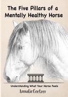 The 5 Pillars of a Mentally Healthy Horse: Understanding Equine Stress, Behavior, and How to Create a Mentally Thriving Life For Your Horse Through the 5 Pillars Framework 1918385548 Book Cover