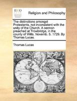 The distinctions amongst Protestants, not inconsistent with the unity of the Church. A sermon preached at Trowbridge, in the county of Wilts. Novemb. 5. 1729. By Thomas Lucas. 1170373976 Book Cover