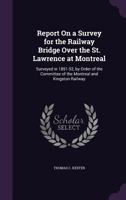 Report On a Survey for the Railway Bridge Over the St. Lawrence at Montreal: Surveyed in 1851-52, by Order of the Committee of the Montreal and Kingston Railway ... 1356747647 Book Cover