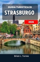 Guida turistica di Strasburgo 2026: Alla scoperta del ricco patrimonio, delle delizie culinarie e dei ritmi culturali di un affascinante cuore europeo B0FXWDQ7XD Book Cover