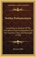 Notitia Parliamentaria: Containing An Account Of The First Returns And Incorporations Of The Counties, Cities, And Boroughs 1167023889 Book Cover