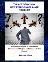 The Art of Decision: How Every Choice Shapes Your Life: Timeless Strategies to Make Better Decisions, Avoid Regret, and Create a Life You Control B0GFSRMWT2 Book Cover