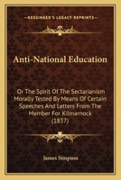 Anti-National Education: Or The Spirit Of The Sectarianism Morally Tested By Means Of Certain Speeches And Letters From The Member For Kilmarnock (1837) 1437479804 Book Cover