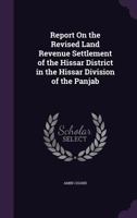 Report On the Revised Land Revenue Settlement of the Hissar District in the Hissar Division of the Panjab 135818593X Book Cover