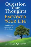 Question Your Thoughts, Empower Your Life: Release Negativity and Live the Life of Your Dreams 1513629778 Book Cover