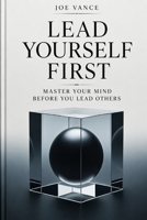 Lead Yourself First: Master Your Mind Before You Lead Others B0H9S86NVW Book Cover