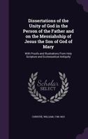 Dissertations on the Unity of God in the Person of the Father, and on the Messiahship of Jesus: With Proofs and Illustrations from Holy Scripture and Ecclesiastical Antiquity 1174523948 Book Cover