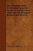 The Listening Child - A Selection From The Stores Of English Verse Made For The Youngest Readers And Hearers. 1445589885 Book Cover