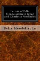 Letters of Felix Mendelssohn to Ignaz and Charlotte Moscheles Translated from the Originals in His Possession, and Edited By Felix Moscheles 1533065810 Book Cover