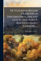 de Veteribus Regum Francorum Diplomatibus...Disceptatio II... Auctore P. Bartholomaeo Germon...... 1273769031 Book Cover