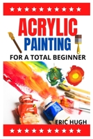 ACRYLIC PAINTING: For A Total Beginner B09CGBNMVQ Book Cover