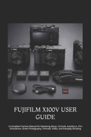 FUJIFILM X100V USER GUIDE: A Complete Practical Manual for Mastering Setup, Controls, Autofocus, Film Simulations, Street Photography, Portraits, Video, and Everyday Shooting B0HFL9TVP7 Book Cover