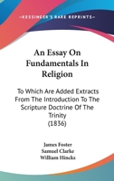 An Essay On Fundamentals In Religion: To Which Are Added Extracts From The Introduction To The Scripture Doctrine Of The Trinity 1166468518 Book Cover