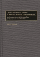 Graph Theoretical Models of Abstract Musical Transformation: An Introduction and Compendium for Composers and Theorists (Music Reference Collection) 0313301581 Book Cover