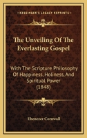 The Unveiling Of The Everlasting Gospel: With The Scripture Philosophy Of Happiness, Holiness, And Spiritual Power 1165152568 Book Cover