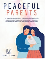 Peaceful Parent: All the Secrets of Peaceful Parenting to Stop Fighting and Raise Disciplined and Friend-for-Life Children. Transforming Ourselves, Empowering Our Children 1914023633 Book Cover