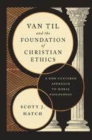 Van Til and the Foundation of Christian Ethics: A God-Centered Approach to Moral Philosophy 1959145045 Book Cover