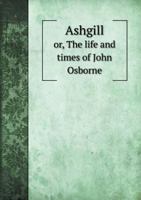 Ashgill; Or, the Life and Times of John Osborne 134573526X Book Cover