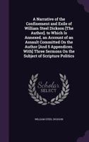 A Narrative of the Confinement and Exile of William Steel Dickson [The Author]. to Which Is Annexed, an Account of an Assault Committed On the Author ... Sermons On the Subject of Scripture Politics 1147043116 Book Cover