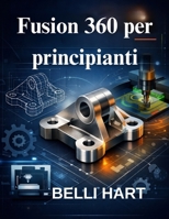 Fusion 360 per principianti: La guida completa alla modellazione 3D, CAD e CAM (Italian Edition) B0GG2TJT7L Book Cover