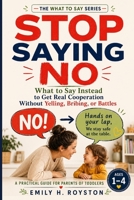STOP SAYING NO: What to Say Instead to Get Real Cooperation Without Yelling, Bribing, or Battles A Practical Guide for Parents of Toddlers Ages 1–4 (The What To Say Series) B0HBW8PQ9N Book Cover