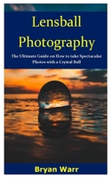 Lensball Photography: The Ultimate Guide on How to take Spectacular Photos with a Crystal Ball 1711329738 Book Cover