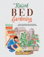 Raised Bed Gardening: How to Successfully Start Your Thriving Organic Garden From Scratch in Small Spaces B087L37Y6D Book Cover