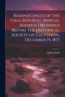 Reminiscences of the Texas Republic. Annual Address Delivered Before the Historical Society of Galveston, December 15, 1875 1021399167 Book Cover