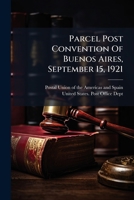 Parcel Post Convention of Buenos Aires, September 15, 1921: Together with the Detailed Regulations for Its Execution... 1273495330 Book Cover