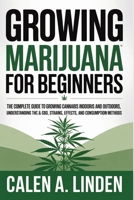 Growing Marijuana for Beginners: The Complete Guide to Growing Cannabis Indoors and Outdoors, Understanding THC & CBD, Strains, Effects, and Consumption Methods 1807655725 Book Cover