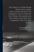 The Priscilla War Work Book, Including Directions for Knitted Garments and Comfort Kits from the American Red Cross, and Knitted Garments for the Boy Scout 1016522932 Book Cover