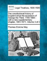 The constitutional history of England since the accession of George the Third, 1760-1860: with a new supplementary chapter, 1861-1871. Volume 3 of 3 1240082509 Book Cover