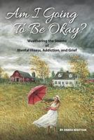 Am I Going To Be Okay?: Weathering the Storms of Mental Illness, Addiction, and Grief 0996881700 Book Cover