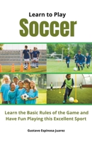 Learn to Play Soccer Learn the Basic Rules of the Game and Have Fun Playing This Excellent Sport B0CJ26MGJM Book Cover