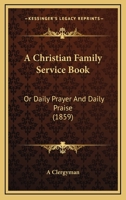 A Christian Family Service Book: Or Daily Prayer And Daily Praise 1437449247 Book Cover