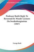Professor Bush's Reply To Reverend Dr. Woods' Lectures On Swedenborgianism 1164893017 Book Cover