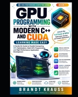 GPU Programming with Modern C++ and CUDA: Learning Made Easy: A Hands-On Guide to Parallel Computing, GPU Optimization, Multi-GPU Programming, and High-Performance Application Development B0HCLB9Q6Y Book Cover