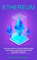 Ethereum: A Crash Course to Understanding Ethereum Mining Mechanisms for Beginners (The Ultimate Beginner's Guide About Blockchain Wallet) 1990373631 Book Cover