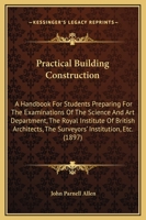 Practical Building Construction: A Handbook For Students Preparing For The Examinations Of The Science And Art Department, The Royal Institute Of British Architects, The Surveyors' Institution, Etc. 1165495058 Book Cover