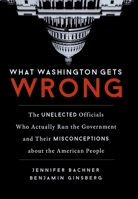 What Washington Gets Wrong: The Unelected Officials Who Actually Run the Government and Their Misconceptions about the American People 1633882497 Book Cover