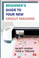 Beginner's Guide To Your New Cricut Machine: Must-Know Tips & Tricks: Amazing Cricut Hacks B09CHGX2QF Book Cover