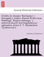 Źródła do dziejów Kurlandyi i Semigalij z czasów Karola Królewicza Polskiego, Księcia Saskiego, z autentycznych korrespondencyi ogłoszone przez E. T. (Eustachius Tyszkiewicz.). 1241791511 Book Cover
