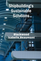 Shipbuilding's Sustainable Solutions: Eco-Friendly Vessel Construction and Advanced Propulsion Systems For Enhanced Efficiency And Reduced Environmental Impact B0F492QPB4 Book Cover