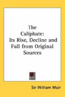 The Caliphate, Its Rise, Decline, and Fall: From Original Sources 1015664415 Book Cover