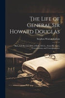 The Life of General Sir Howard Douglas: Bart., G.C.B., G.C.M.G., F.R.S., D.C.L., From His Notes, Conversations, and Correspondence 1022661752 Book Cover