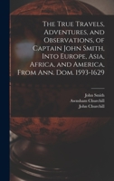 The True Travels, Adventures, and Observations, of Captain John Smith, Into Europe, Asia, Africa, and America, From Ann. Dom. 1593-1629 1013835395 Book Cover