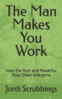 The Man Makes You Work: How the Rich and Powerful Hold Down Everyone 1689049693 Book Cover