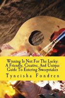 Winning Is Not For The Lucky: A Friendly, Creative, And Unique Guide To Entering Sweepstakes 1523711043 Book Cover