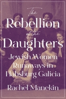 The Rebellion of the Daughters: Jewish Women Runaways in Habsburg Galicia (Jews, Christians, and Muslims from the Ancient to the Modern World) 0691271062 Book Cover