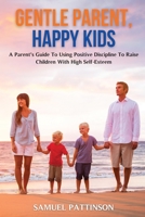 Gentle Parent, Happy Kids: A Parent's Guide To Using Positive Discipline To Raise Children With High Self-Esteem 1801445303 Book Cover